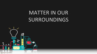 MATTER IN OUR
SURROUNDINGS
 
