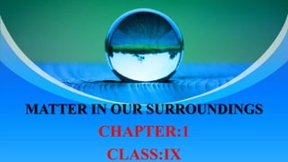 MATTER IN OUR SURROUNDINGS
CHAPTER:1
CLASS:IX
 