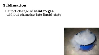 Sublimation
• Direct change of solid to gas
without changing into liquid state
 