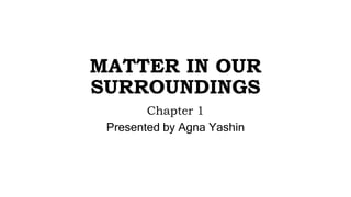 MATTER IN OUR
SURROUNDINGS
Chapter 1
Presented by Agna Yashin
 