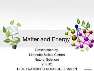 Matter and Energy
Presentation by
Liannette Bellido Cintrón
Natural Sciences
2˚ ESO
I.E.S. FRANCISCO RODRÍGUEZ MARÍN
 