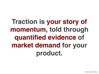 Traction is your story of
momentum, told through
quantiﬁed evidence of
market demand for your
product.
Brendan Baker
 