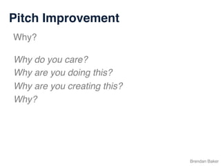 Pitch Improvement
Brendan Baker
Why?
Why do you care?
Why are you doing this?
Why are you creating this?
Why?
 