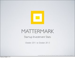 MATTERMARK
Startup Investment Stats
October 2011 to October 2013
Monday, October 14, 13
copyright Mattermark © 2015 (Source: Mattermark Research, Source: Crunchbase, Source: AngelList)
 