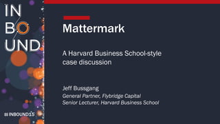 INBOUND15
Mattermark
A Harvard Business School-style
case discussion
Jeff Bussgang
General Partner, Flybridge Capital
Senior Lecturer, Harvard Business School
 