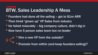 INBOUND15
• Founders had done all the selling – got to $1m ARR
• Then hired “grown up” VP Sales from industry
• He failed ...