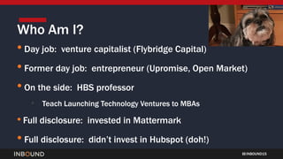 INBOUND15
• Day job: venture capitalist (Flybridge Capital)
• Former day job: entrepreneur (Upromise, Open Market)
• On th...