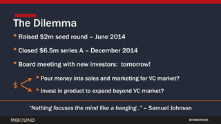 INBOUND15
• Raised $2m seed round – June 2014
• Closed $6.5m series A – December 2014
• Board meeting with new investors: ...
