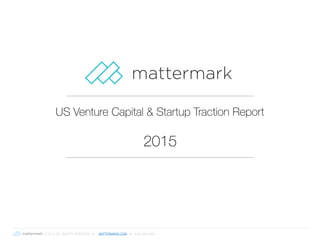 © 2016 ALL RIGHTS RESERVED ● MATTERMARK.COM ● (415) 366-6587
US Venture Capital & Startup Traction Report
2015
 