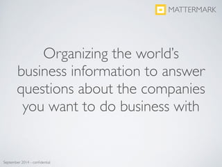 Organizing the world’s
business information to answer
questions about the companies
you want to do business with
MATTERMARK
September 2014 - conﬁdential
 