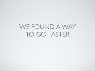 WE FOUND A WAY 	

TO GO FASTER
 