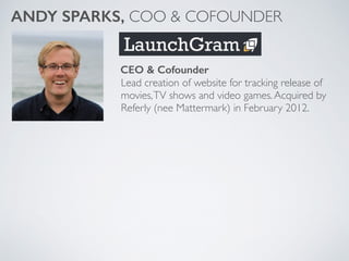 Lead creation of website for tracking release of
movies,TV shows and video games.Acquired by
Referly (nee Mattermark) in February 2012.
ANDY SPARKS, COO & COFOUNDER
CEO & Cofounder
 
