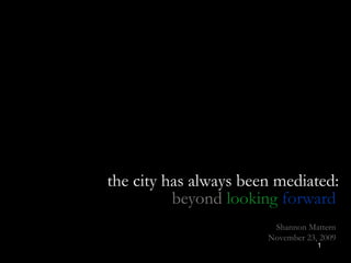 the city has always been mediated: beyond   looking   forward Shannon Mattern November 23, 2009 