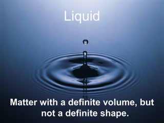 Liquid
Matter with a definite volume, but
not a definite shape.
