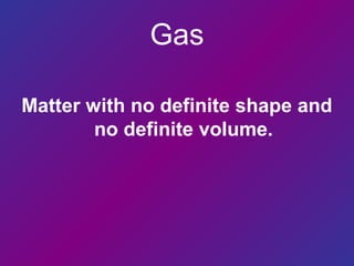 Gas
Matter with no definite shape and
no definite volume.