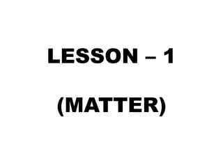 LESSON – 1
(MATTER)
 