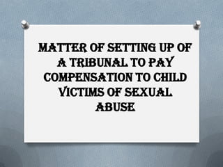 MATTER OF SETTING UP OF
A TRIBUNAL TO PAY
COMPENSATION TO CHILD
VICTIMS of sexual
abuse
 