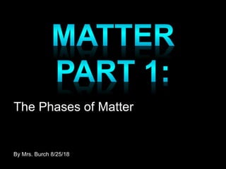 By Mrs. Burch 8/25/18
The Phases of Matter
 