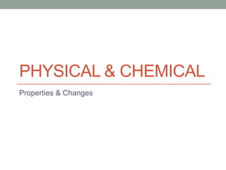 PHYSICAL & CHEMICAL
Properties & Changes

 