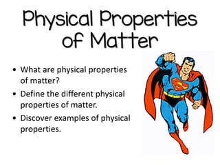 Physical Properties
of Matter
• What are physical properties
of matter?
• Define the different physical
properties of matter.
• Discover examples of physical
properties.
 