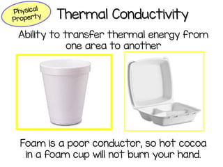 Thermal Conductivity
Ability to transfer thermal energy from
one area to another
Foam is a poor conductor, so hot cocoa
in a foam cup will not burn your hand.
 