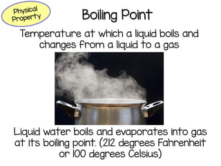 Boiling Point
Temperature at which a liquid boils and
changes from a liquid to a gas
Liquid water boils and evaporates into gas
at its boiling point. (212 degrees Fahrenheit
or 100 degrees Celsius)
 