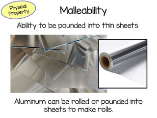 Malleability
Ability to be pounded into thin sheets
Aluminum can be rolled or pounded into
sheets to make rolls.
 