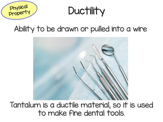 Ductility
Ability to be drawn or pulled into a wire
Tantalum is a ductile material, so it is used
to make fine dental tools.
 