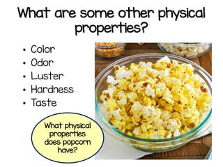 • Color
• Odor
• Luster
• Hardness
• Taste
What are some other physical
properties?
What physical
properties
does popcorn
have?
 
