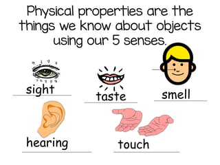 Physical properties are the
things we know about objects
using our 5 senses.
sight
taste
hearing touch
smell
 