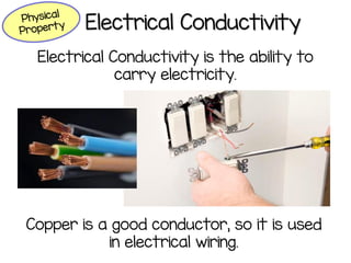 Electrical Conductivity
Electrical Conductivity is the ability to
carry electricity.
Copper is a good conductor, so it is used
in electrical wiring.
 
