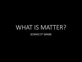 WHAT IS MATTER?
SCIENCE 5th GRADE
 