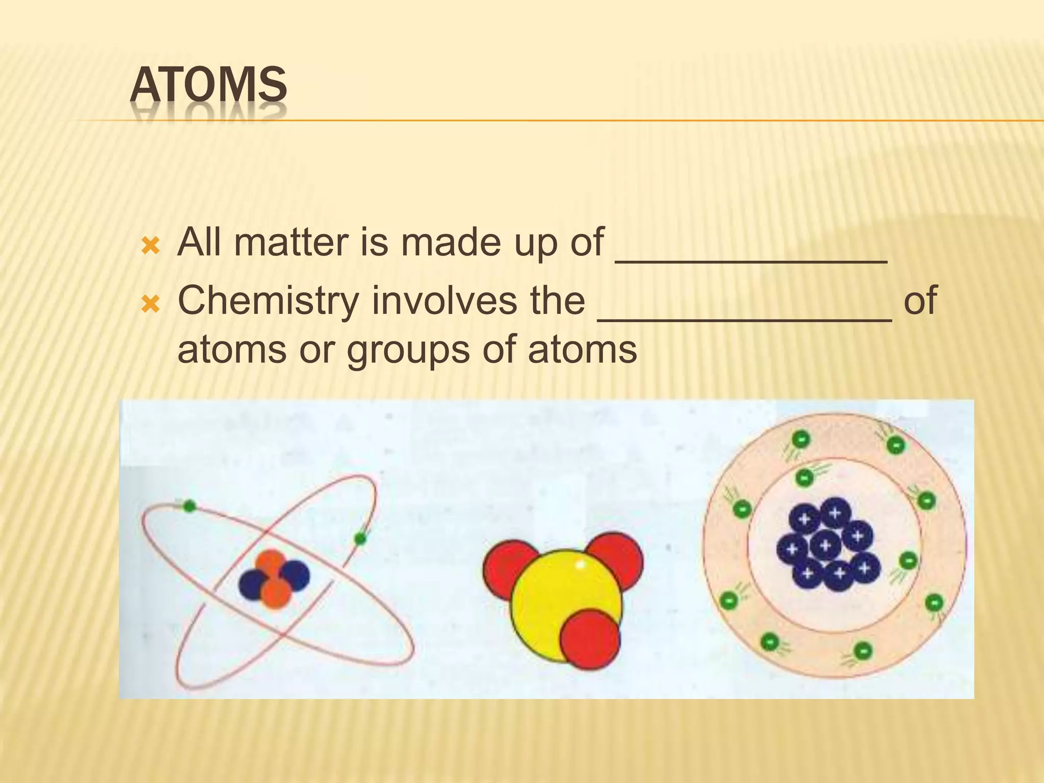 ATOMS
 All matter is made up of ____________
 Chemistry involves the _____________ of
atoms or groups of atoms
 