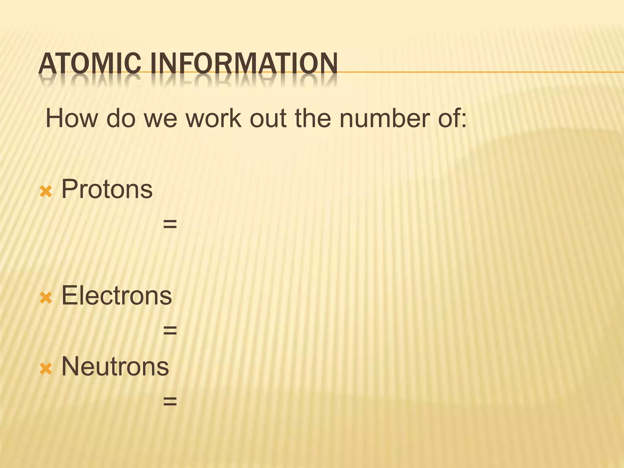 How do we work out the number of:
 Protons
=
 Electrons
=
 Neutrons
=
ATOMIC INFORMATION
 