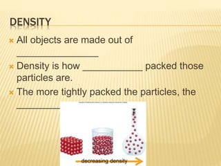 DENSITY
 All objects are made out of
_______________
 Density is how ___________ packed those
particles are.
 The more tightly packed the particles, the
_____________________
decreasing density
 