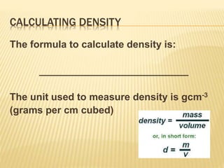 CALCULATING DENSITY
The formula to calculate density is:
___________________________
The unit used to measure density is gcm-3
(grams per cm cubed)
 