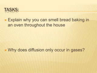 TASKS:
 Explain why you can smell bread baking in
an oven throughout the house
 Why does diffusion only occur in gases?
 
