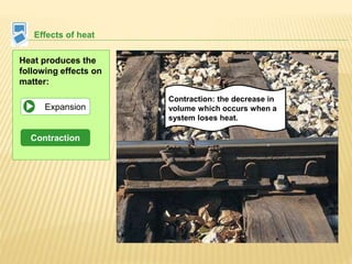 Effects of heat
Heat produces the
following effects on
matter:
Expansion
Contraction
Contraction: the decrease in
volume which occurs when a
system loses heat.
 