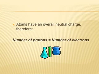  Atoms have an overall neutral charge,
therefore:
Number of protons = Number of electrons
 