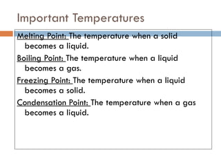 Important Temperatures Melting Point:  The temperature when a solid becomes a liquid. Boiling Point:  The temperature when a liquid becomes a gas. Freezing Point:  The temperature when a liquid becomes a solid. Condensation Point:  The temperature when a gas becomes a liquid. 