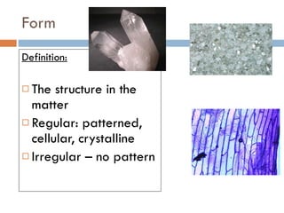 Form Definition: The structure in the matter  Regular: patterned, cellular, crystalline Irregular – no pattern 