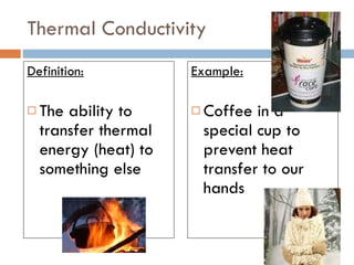 Thermal Conductivity Definition: The ability to transfer thermal energy (heat) to something else Example: Coffee in a special cup to prevent heat transfer to our hands 
