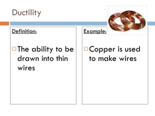 Ductility Definition: The ability to be drawn into thin wires Example: Copper is used to make wires 