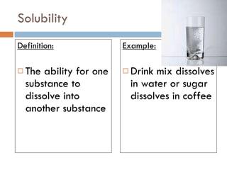 Example: Drink mix dissolves in water or sugar dissolves in coffee Solubility Definition: The ability for one substance to dissolve into another substance 