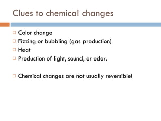 Clues to chemical changes Color change Fizzing or bubbling (gas production) Heat Production of light, sound, or odor. Chemical changes are not usually reversible! 