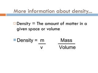 More information about density... Density = The amount of matter in a given space or volume Density =  m  Mass v  Volume 