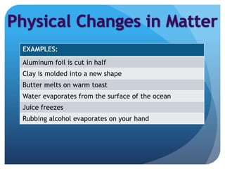EXAMPLES:
Aluminum foil is cut in half
Clay is molded into a new shape
Butter melts on warm toast
Water evaporates from the surface of the ocean
Juice freezes
Rubbing alcohol evaporates on your hand
 