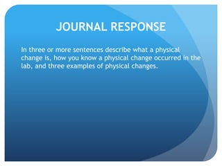JOURNAL RESPONSE
In three or more sentences describe what a physical
change is, how you know a physical change occurred in the
lab, and three examples of physical changes.
 