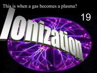 This is when a gas becomes a plasma?
19
 