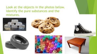 Look at the objects in the photos below.
Identify the pure substances and the
mixtures.
 